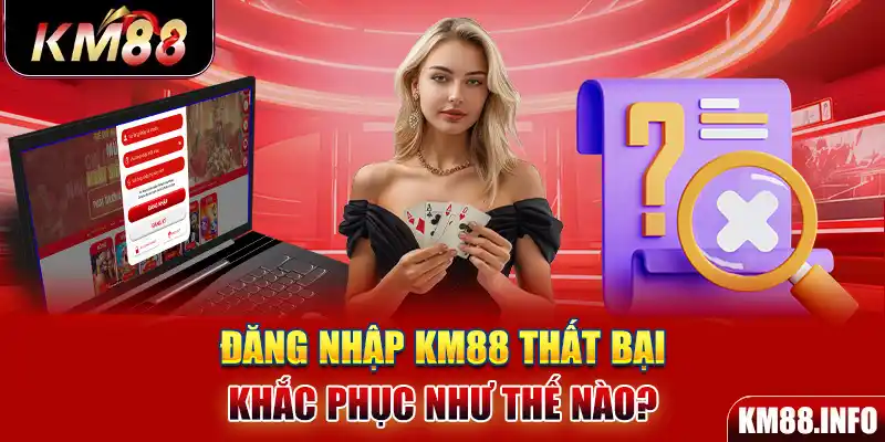 Đăng nhập KM88 thất bại khắc phục như thế nào?