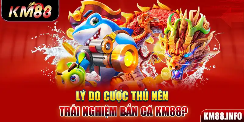 Lý do cược thủ nên trải nghiệm bắn cá KM88?